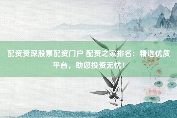 配资资深股票配资门户 配资之家排名：精选优质平台，助您投资无忧！