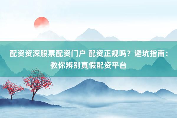 配资资深股票配资门户 配资正规吗？避坑指南：教你辨别真假配资平台