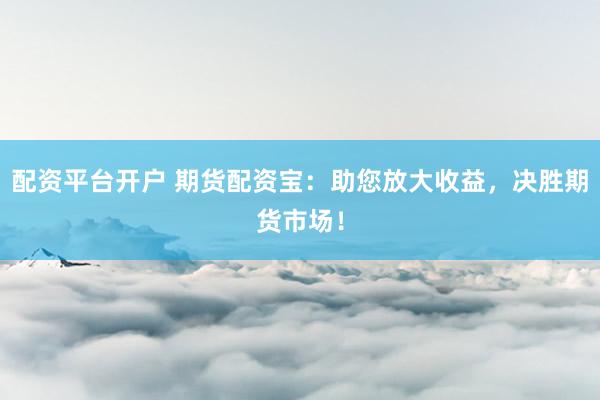 配资平台开户 期货配资宝：助您放大收益，决胜期货市场！
