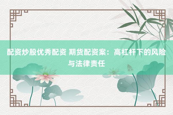 配资炒股优秀配资 期货配资案：高杠杆下的风险与法律责任