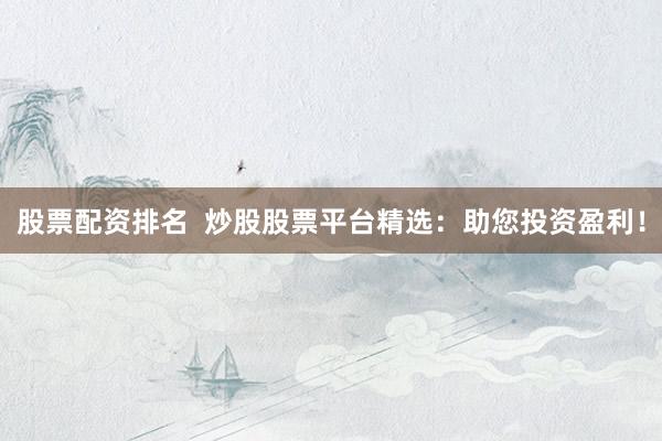 股票配资排名  炒股股票平台精选：助您投资盈利！