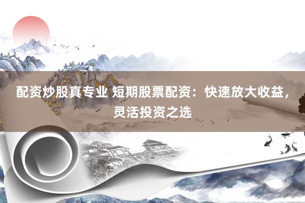 配资炒股真专业 短期股票配资：快速放大收益，灵活投资之选