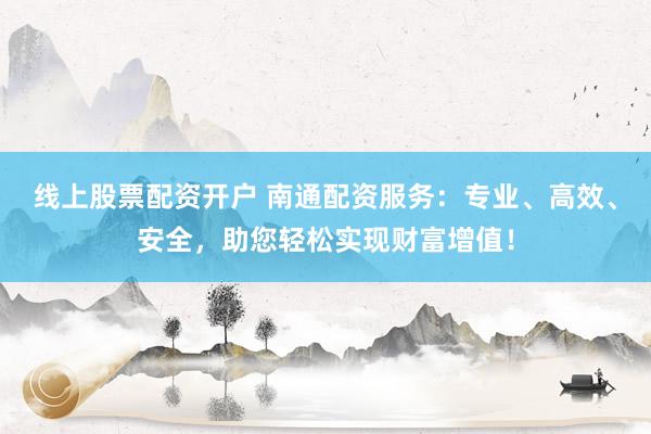 线上股票配资开户 南通配资服务：专业、高效、安全，助您轻松实现财富增值！
