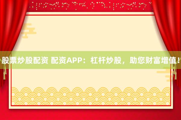 股票炒股配资 配资APP：杠杆炒股，助您财富增值！