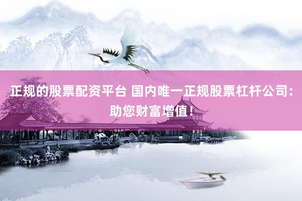 正规的股票配资平台 国内唯一正规股票杠杆公司：助您财富增值！
