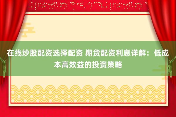 在线炒股配资选择配资 期货配资利息详解：低成本高效益的投资策略