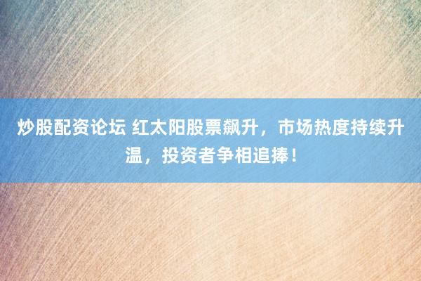 炒股配资论坛 红太阳股票飙升，市场热度持续升温，投资者争相追捧！
