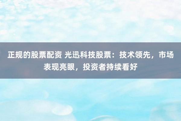 正规的股票配资 光迅科技股票：技术领先，市场表现亮眼，投资者持续看好