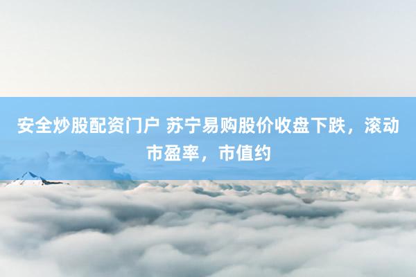 安全炒股配资门户 苏宁易购股价收盘下跌，滚动市盈率，市值约