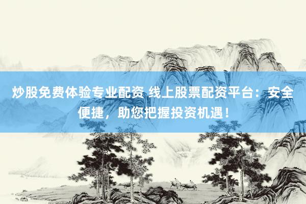 炒股免费体验专业配资 线上股票配资平台：安全便捷，助您把握投资机遇！
