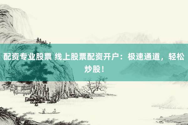 配资专业股票 线上股票配资开户：极速通道，轻松炒股！