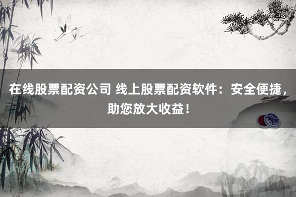 在线股票配资公司 线上股票配资软件：安全便捷，助您放大收益！