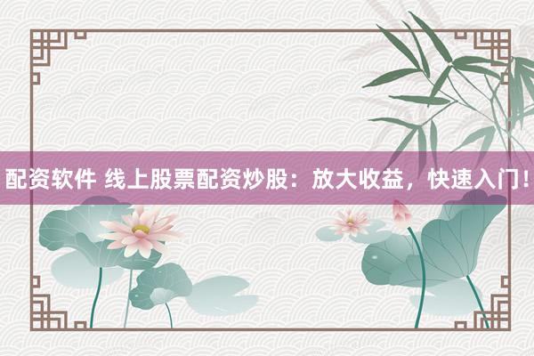 配资软件 线上股票配资炒股：放大收益，快速入门！
