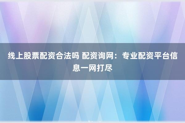 线上股票配资合法吗 配资询网：专业配资平台信息一网打尽