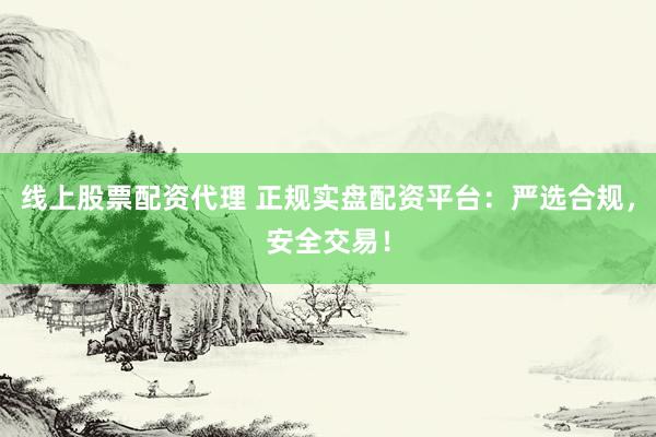 线上股票配资代理 正规实盘配资平台：严选合规，安全交易！