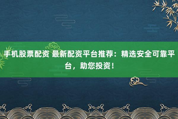 手机股票配资 最新配资平台推荐：精选安全可靠平台，助您投资！