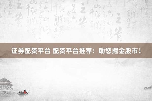 证券配资平台 配资平台推荐：助您掘金股市！