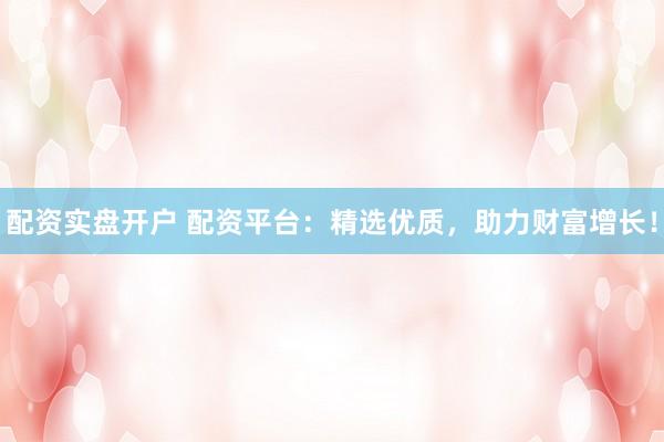 配资实盘开户 配资平台：精选优质，助力财富增长！
