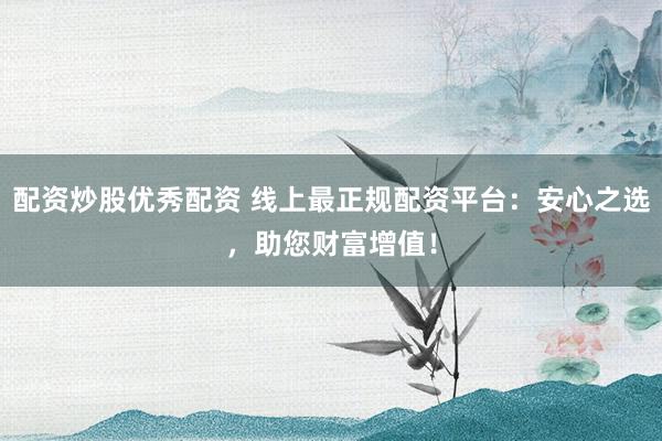 配资炒股优秀配资 线上最正规配资平台：安心之选，助您财富增值！