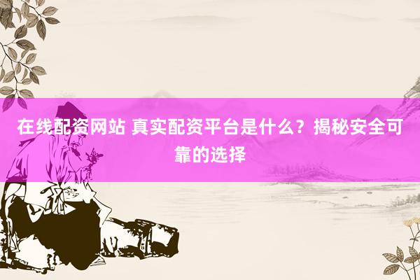 在线配资网站 真实配资平台是什么？揭秘安全可靠的选择