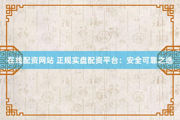 在线配资网站 正规实盘配资平台：安全可靠之选