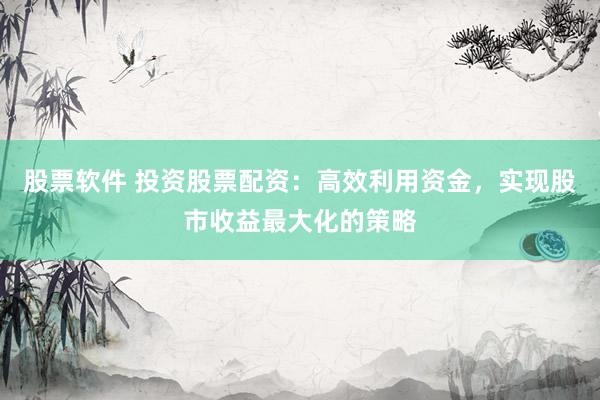 股票软件 投资股票配资：高效利用资金，实现股市收益最大化的策略