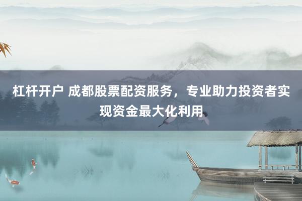 杠杆开户 成都股票配资服务，专业助力投资者实现资金最大化利用
