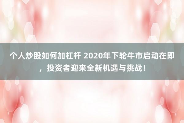 个人炒股如何加杠杆 2020年下轮牛市启动在即，投资者迎来全新机遇与挑战！