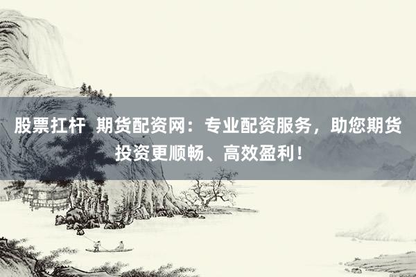 股票扛杆  期货配资网：专业配资服务，助您期货投资更顺畅、高效盈利！