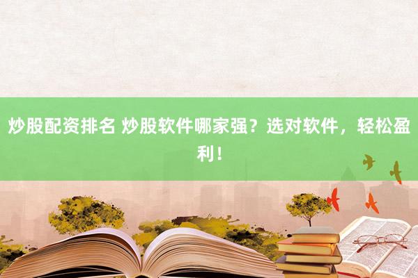 炒股配资排名 炒股软件哪家强？选对软件，轻松盈利！