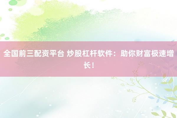 全国前三配资平台 炒股杠杆软件：助你财富极速增长！