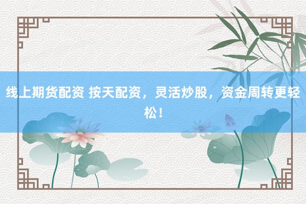 线上期货配资 按天配资，灵活炒股，资金周转更轻松！