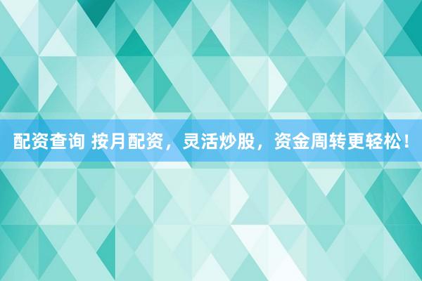 配资查询 按月配资，灵活炒股，资金周转更轻松！