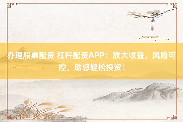 办理股票配资 杠杆配资APP：放大收益，风险可控，助您轻松投资！