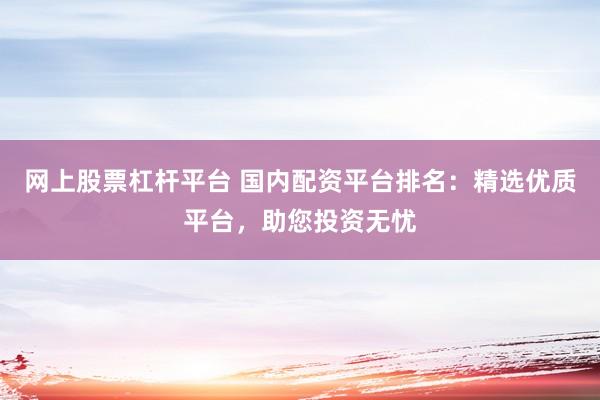 网上股票杠杆平台 国内配资平台排名：精选优质平台，助您投资无忧
