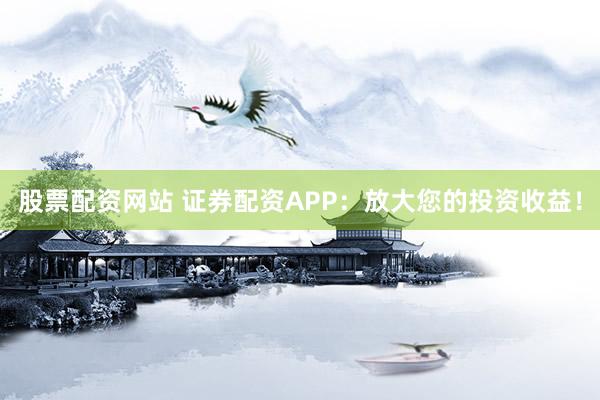 股票配资网站 证券配资APP：放大您的投资收益！