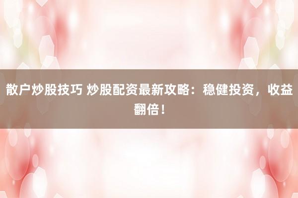散户炒股技巧 炒股配资最新攻略：稳健投资，收益翻倍！