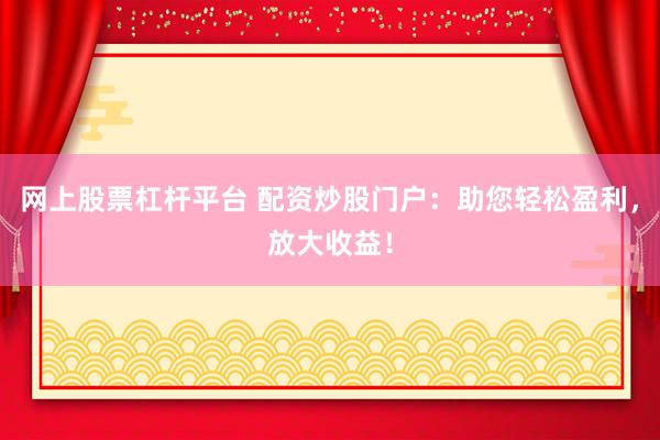 网上股票杠杆平台 配资炒股门户：助您轻松盈利，放大收益！
