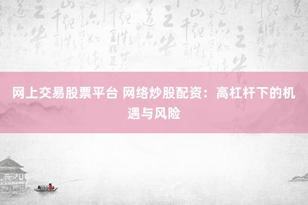 网上交易股票平台 网络炒股配资：高杠杆下的机遇与风险