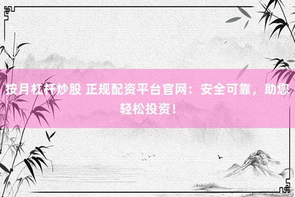 按月杠杆炒股 正规配资平台官网：安全可靠，助您轻松投资！