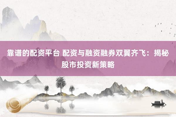 靠谱的配资平台 配资与融资融券双翼齐飞：揭秘股市投资新策略