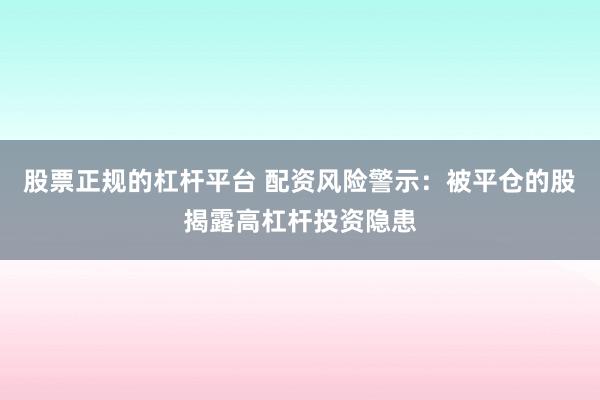 股票正规的杠杆平台 配资风险警示：被平仓的股揭露高杠杆投资隐患