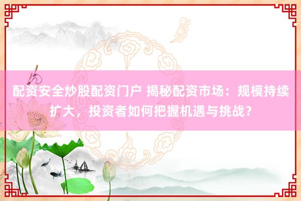 配资安全炒股配资门户 揭秘配资市场：规模持续扩大，投资者如何把握机遇与挑战？