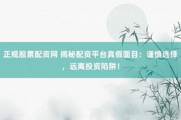 正规股票配资网 揭秘配资平台真假面目：谨慎选择，远离投资陷阱！