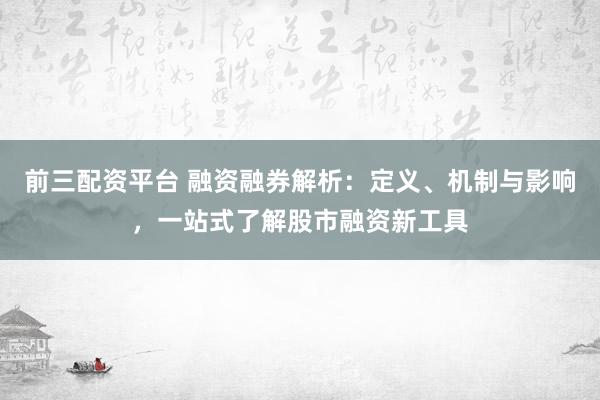 前三配资平台 融资融券解析：定义、机制与影响，一站式了解股市融资新工具