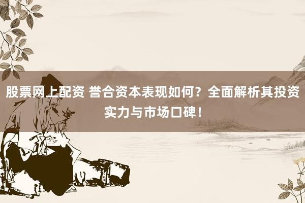 股票网上配资 誉合资本表现如何？全面解析其投资实力与市场口碑！
