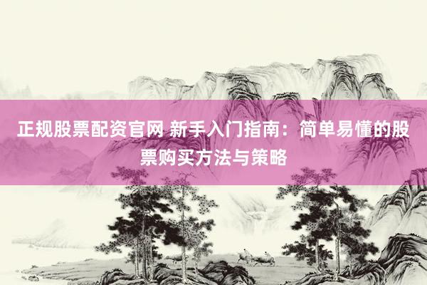 正规股票配资官网 新手入门指南：简单易懂的股票购买方法与策略