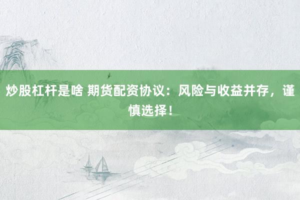 炒股杠杆是啥 期货配资协议：风险与收益并存，谨慎选择！