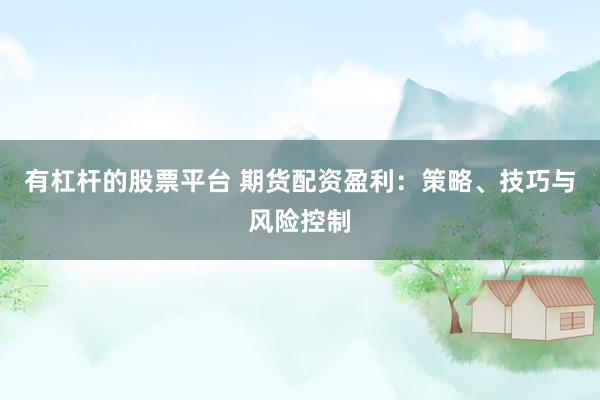 有杠杆的股票平台 期货配资盈利：策略、技巧与风险控制
