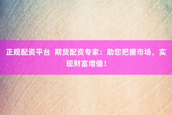 正规配资平台  期货配资专家：助您把握市场，实现财富增值！
